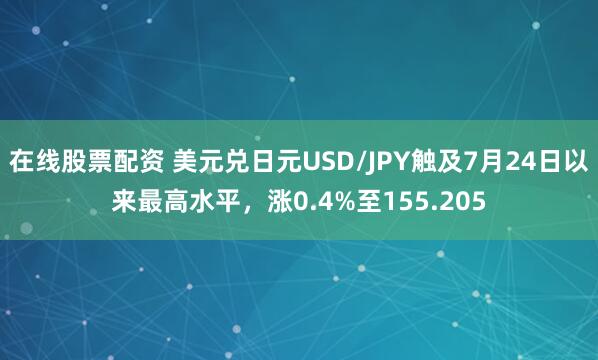 在线股票配资 美元兑日元USD/JPY触及7月24日以来最高水平，涨0.4%至155.205