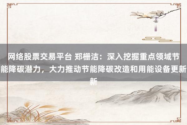 网络股票交易平台 郑栅洁：深入挖掘重点领域节能降碳潜力，大力推动节能降碳改造和用能设备更新