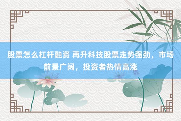 股票怎么杠杆融资 再升科技股票走势强劲，市场前景广阔，投资者热情高涨