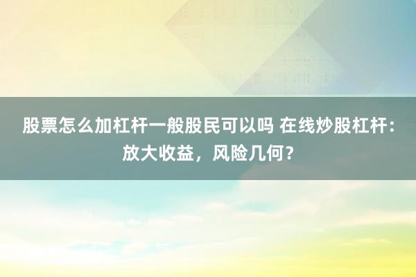 股票怎么加杠杆一般股民可以吗 在线炒股杠杆：放大收益，风险几何？