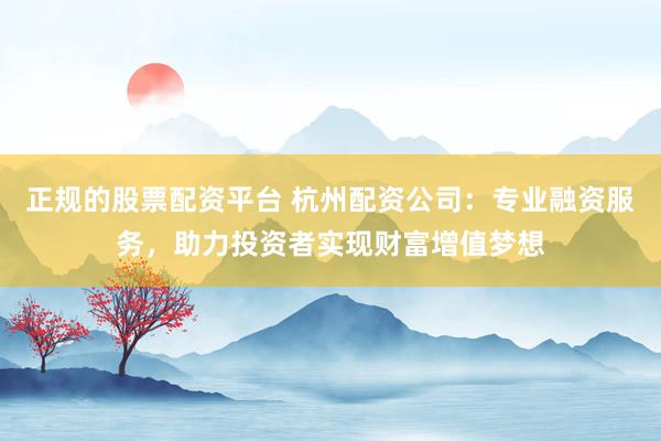 正规的股票配资平台 杭州配资公司：专业融资服务，助力投资者实现财富增值梦想