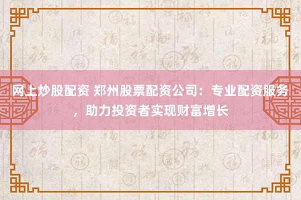 网上炒股配资 郑州股票配资公司：专业配资服务，助力投资者实现财富增长