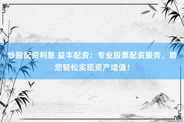 炒股配资利息 益丰配资：专业股票配资服务，助您轻松实现资产增值！