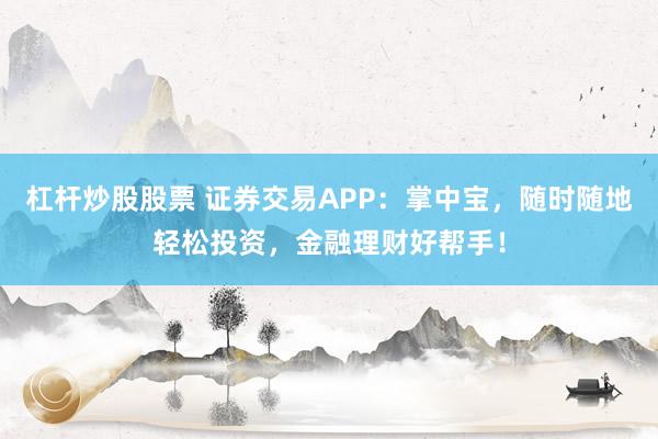 杠杆炒股股票 证券交易APP：掌中宝，随时随地轻松投资，金融理财好帮手！