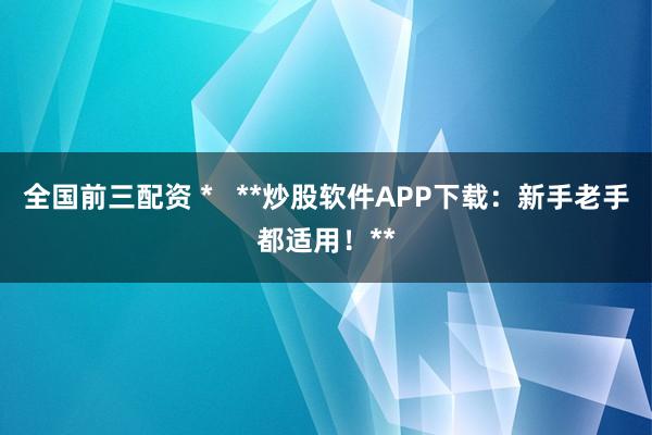 全国前三配资 *   **炒股软件APP下载：新手老手都适用！**