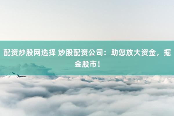 配资炒股网选择 炒股配资公司：助您放大资金，掘金股市！