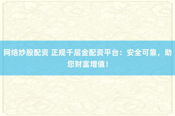 网络炒股配资 正规千层金配资平台：安全可靠，助您财富增值！