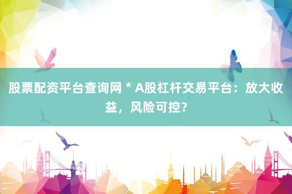 股票配资平台查询网 * A股杠杆交易平台：放大收益，风险可控？