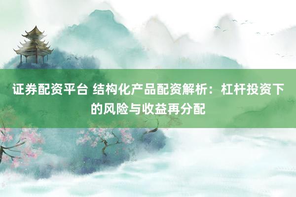 证券配资平台 结构化产品配资解析：杠杆投资下的风险与收益再分配