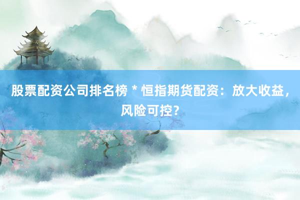 股票配资公司排名榜 * 恒指期货配资：放大收益，风险可控？