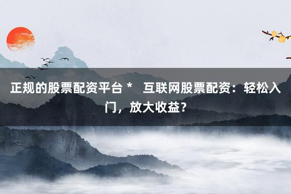 正规的股票配资平台 *   互联网股票配资：轻松入门，放大收益？