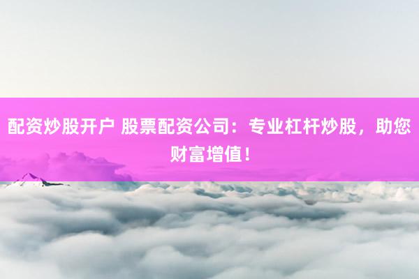 配资炒股开户 股票配资公司：专业杠杆炒股，助您财富增值！