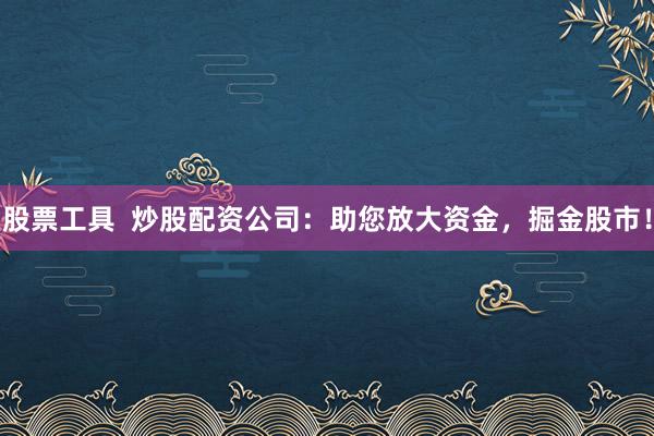 股票工具  炒股配资公司：助您放大资金，掘金股市！