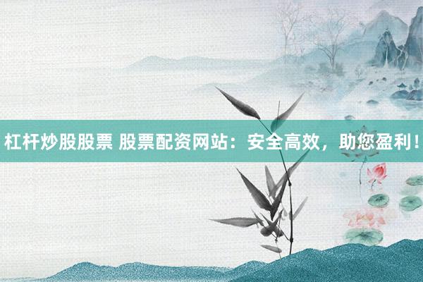 杠杆炒股股票 股票配资网站：安全高效，助您盈利！
