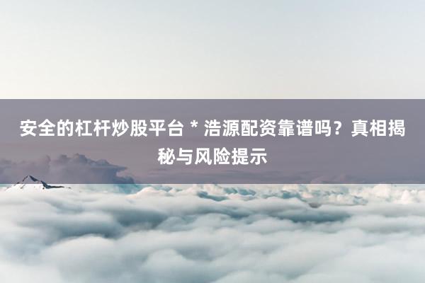 安全的杠杆炒股平台 * 浩源配资靠谱吗？真相揭秘与风险提示