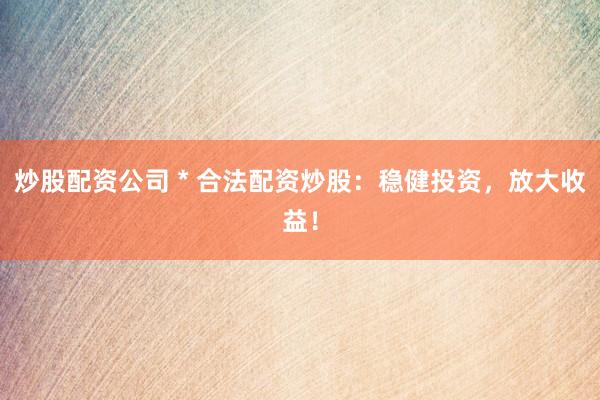 炒股配资公司 * 合法配资炒股：稳健投资，放大收益！