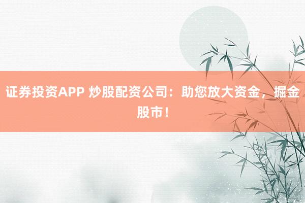 证券投资APP 炒股配资公司：助您放大资金，掘金股市！