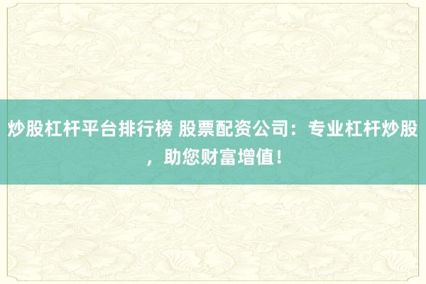 炒股杠杆平台排行榜 股票配资公司：专业杠杆炒股，助您财富增值！
