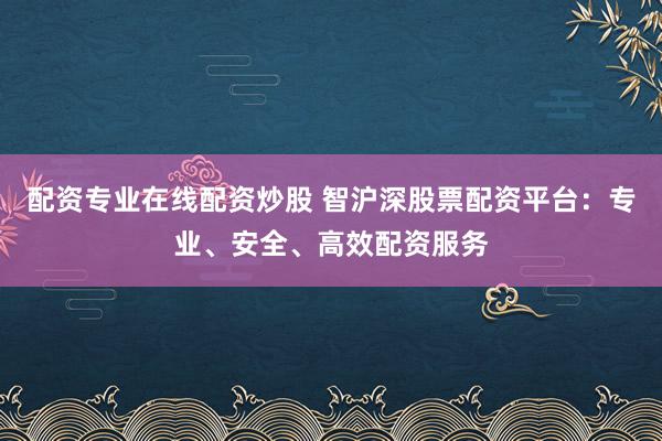 配资专业在线配资炒股 智沪深股票配资平台：专业、安全、高效配资服务