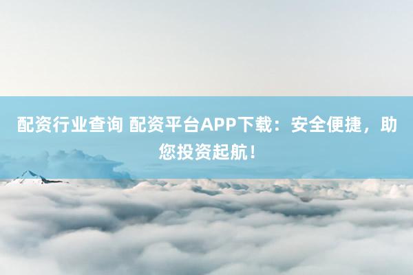 配资行业查询 配资平台APP下载：安全便捷，助您投资起航！