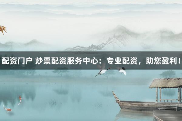 配资门户 炒票配资服务中心：专业配资，助您盈利！