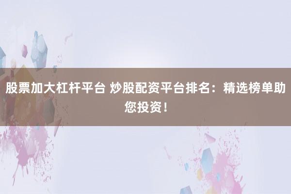 股票加大杠杆平台 炒股配资平台排名：精选榜单助您投资！