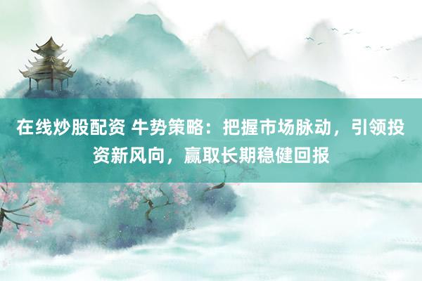 在线炒股配资 牛势策略：把握市场脉动，引领投资新风向，赢取长期稳健回报