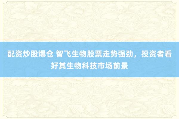 配资炒股爆仓 智飞生物股票走势强劲，投资者看好其生物科技市场前景