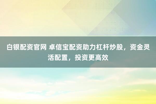 白银配资官网 卓信宝配资助力杠杆炒股，资金灵活配置，投资更高效