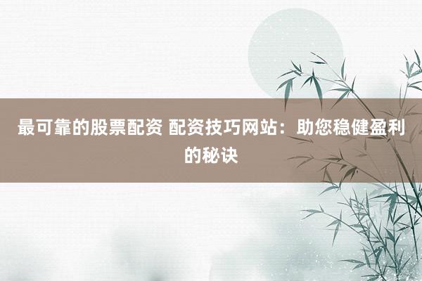 最可靠的股票配资 配资技巧网站：助您稳健盈利的秘诀