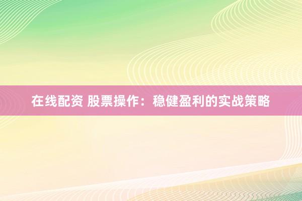 在线配资 股票操作：稳健盈利的实战策略