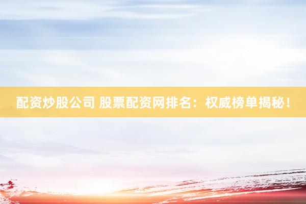 配资炒股公司 股票配资网排名：权威榜单揭秘！