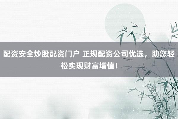 配资安全炒股配资门户 正规配资公司优选，助您轻松实现财富增值！