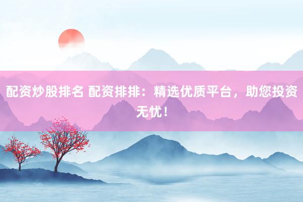 配资炒股排名 配资排排：精选优质平台，助您投资无忧！