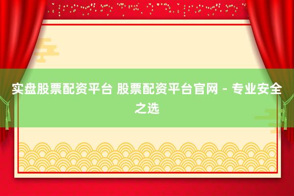 实盘股票配资平台 股票配资平台官网 - 专业安全之选