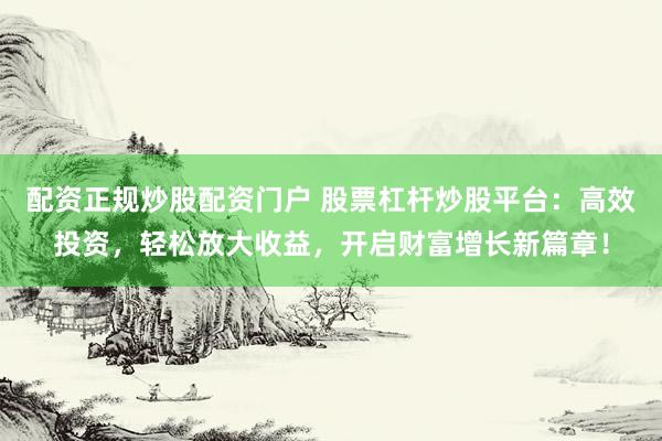 配资正规炒股配资门户 股票杠杆炒股平台：高效投资，轻松放大收益，开启财富增长新篇章！