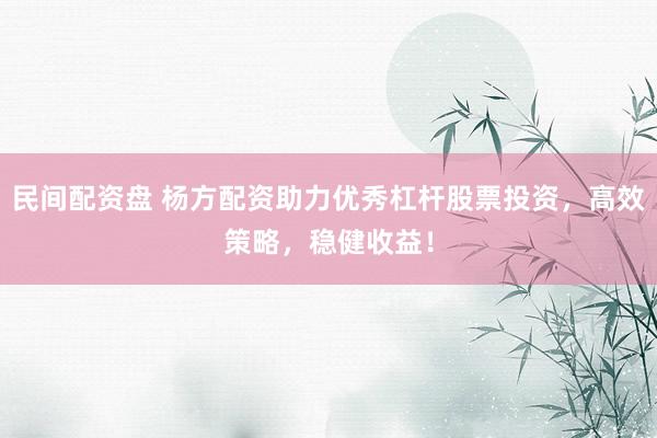 民间配资盘 杨方配资助力优秀杠杆股票投资，高效策略，稳健收益！