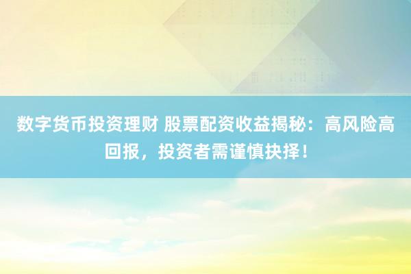 数字货币投资理财 股票配资收益揭秘：高风险高回报，投资者需谨慎抉择！