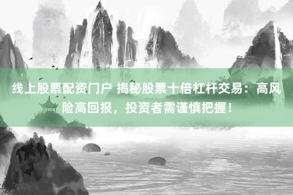 线上股票配资门户 揭秘股票十倍杠杆交易：高风险高回报，投资者需谨慎把握！