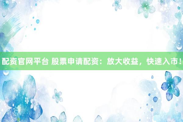 配资官网平台 股票申请配资：放大收益，快速入市！