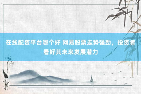 在线配资平台哪个好 网易股票走势强劲，投资者看好其未来发展潜力