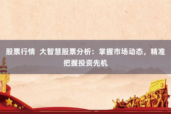 股票行情  大智慧股票分析：掌握市场动态，精准把握投资先机