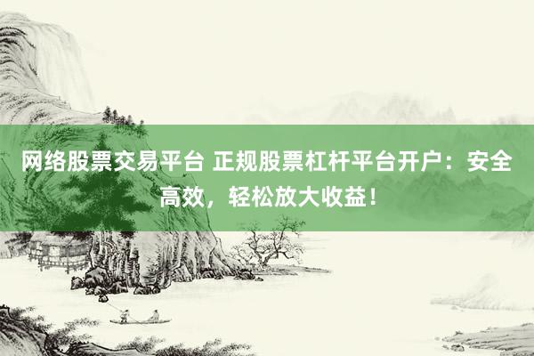 网络股票交易平台 正规股票杠杆平台开户：安全高效，轻松放大收益！
