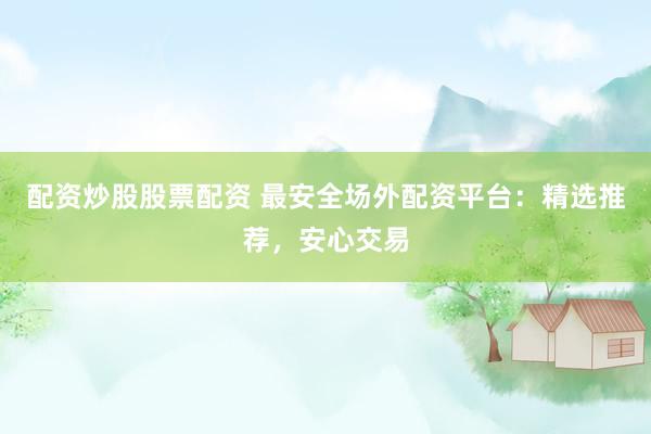 配资炒股股票配资 最安全场外配资平台：精选推荐，安心交易