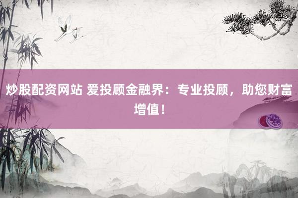 炒股配资网站 爱投顾金融界：专业投顾，助您财富增值！