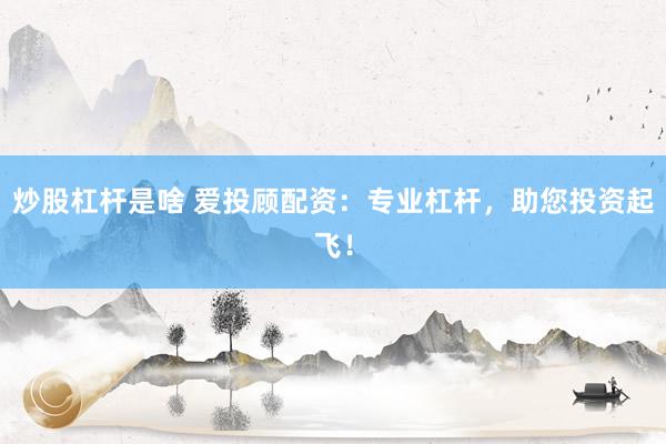 炒股杠杆是啥 爱投顾配资：专业杠杆，助您投资起飞！