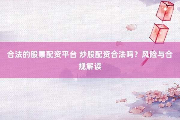 合法的股票配资平台 炒股配资合法吗？风险与合规解读
