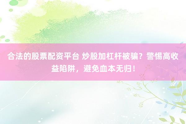 合法的股票配资平台 炒股加杠杆被骗？警惕高收益陷阱，避免血本无归！