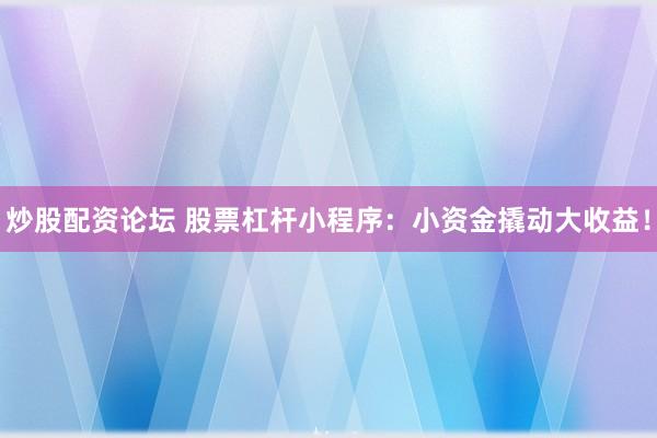炒股配资论坛 股票杠杆小程序：小资金撬动大收益！