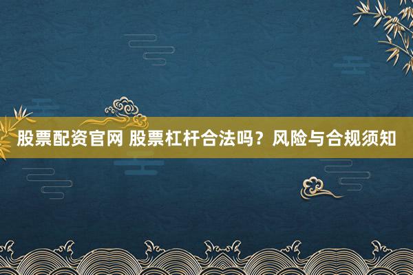 股票配资官网 股票杠杆合法吗？风险与合规须知